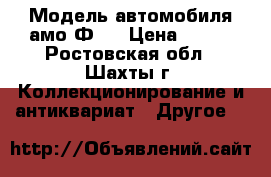 Модель автомобиля амо-Ф15 › Цена ­ 700 - Ростовская обл., Шахты г. Коллекционирование и антиквариат » Другое   
